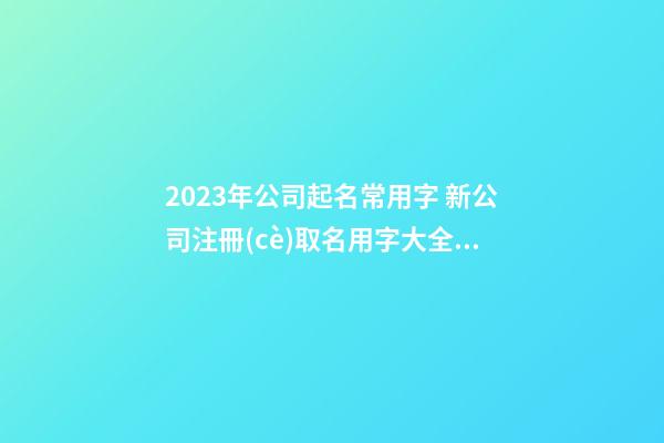 2023年公司起名常用字 新公司注冊(cè)取名用字大全-名學(xué)網(wǎng)-第1張-公司起名-玄機(jī)派